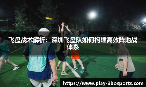 飞盘战术解析：深圳飞盘队如何构建高效阵地战体系