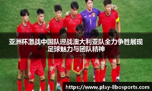 亚洲杯激战中国队迎战澳大利亚队全力争胜展现足球魅力与团队精神