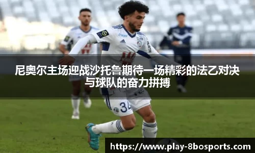 尼奥尔主场迎战沙托鲁期待一场精彩的法乙对决与球队的奋力拼搏