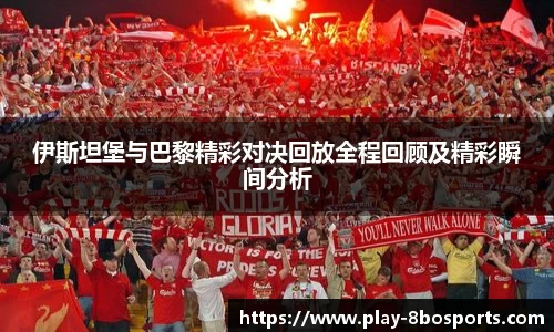 伊斯坦堡与巴黎精彩对决回放全程回顾及精彩瞬间分析